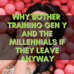Why Bother Training Gen Y And The Millennials If They Leave Anyway